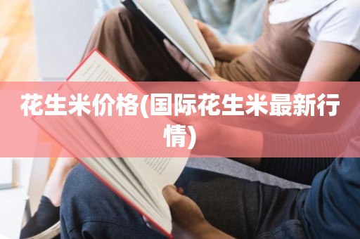 花生米价格(国际花生米最新行情)