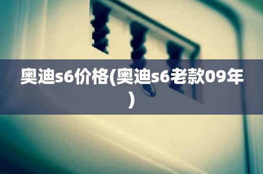奥迪s6价格(奥迪s6老款09年)