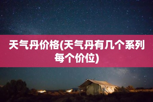 天气丹价格(天气丹有几个系列每个价位)
