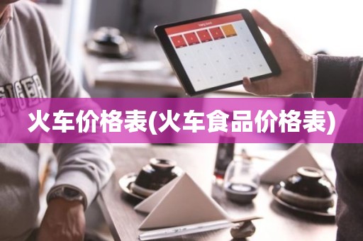 火车价格表(火车食品价格表)