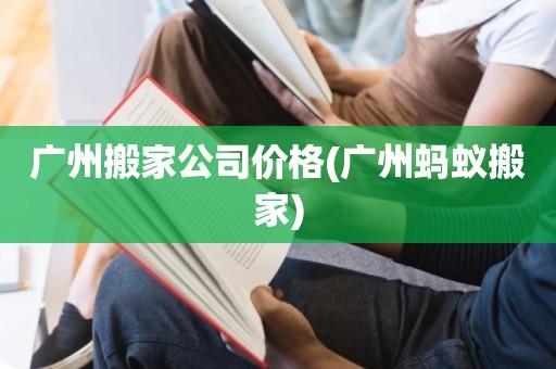 广州搬家公司价格(广州蚂蚁搬家)