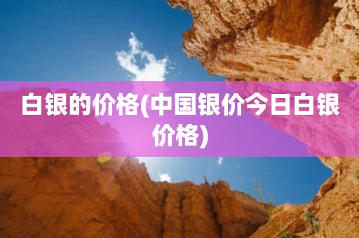 白银的价格(中国银价今日白银价格)