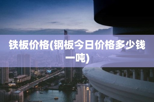 铁板价格(钢板今日价格多少钱一吨)