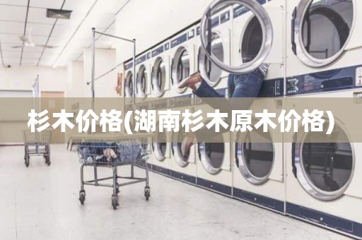 杉木价格(湖南杉木原木价格)