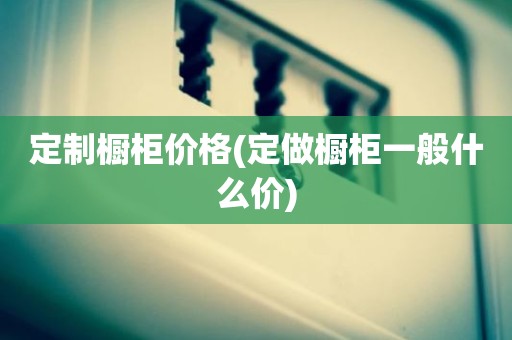 定制橱柜价格(定做橱柜一般什么价)
