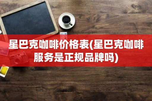 星巴克咖啡价格表(星巴克咖啡服务是正规品牌吗)
