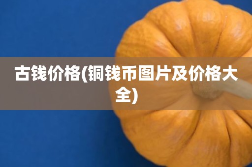 古钱价格(铜钱币图片及价格大全)
