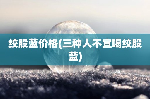 绞股蓝价格(三种人不宜喝绞股蓝)