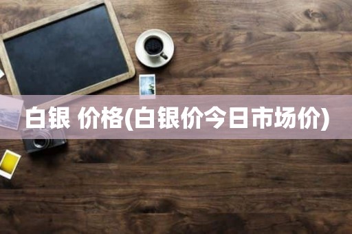 白银 价格(白银价今日市场价)