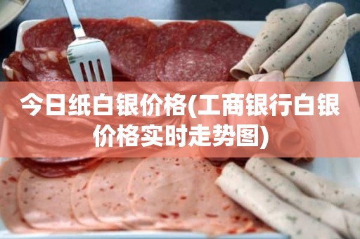 今日纸白银价格(工商银行白银价格实时走势图)