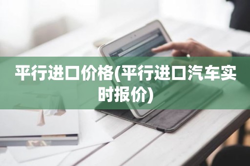 平行进口价格(平行进口汽车实时报价)