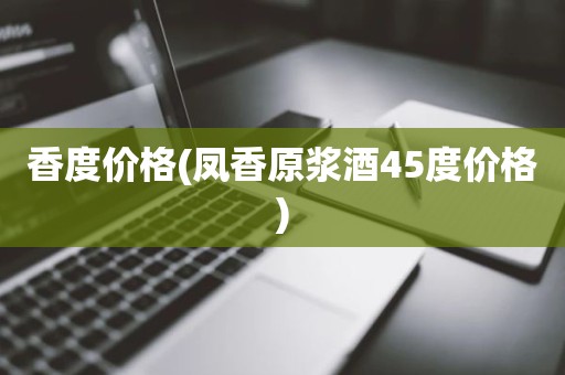 香度价格(凤香原浆酒45度价格)