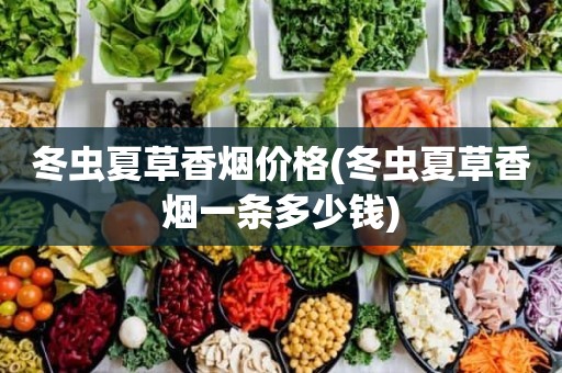 冬虫夏草香烟价格(冬虫夏草香烟一条多少钱)