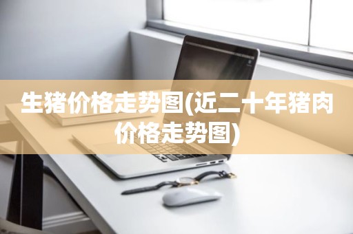 生猪价格走势图(近二十年猪肉价格走势图)