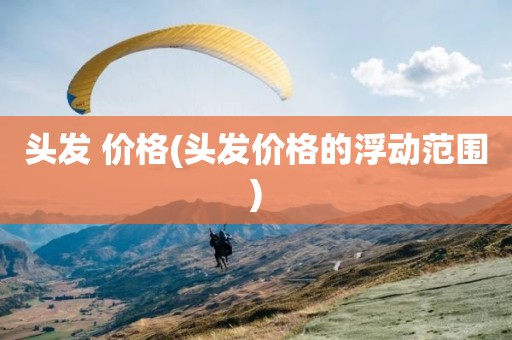 头发 价格(头发价格的浮动范围)
