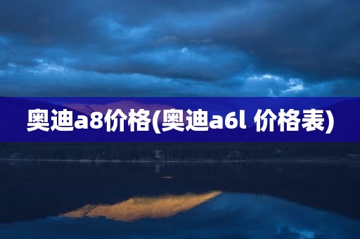 奥迪a8价格(奥迪a6l 价格表)
