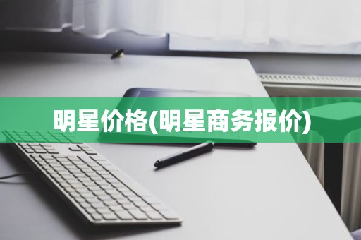 明星价格(明星商务报价)