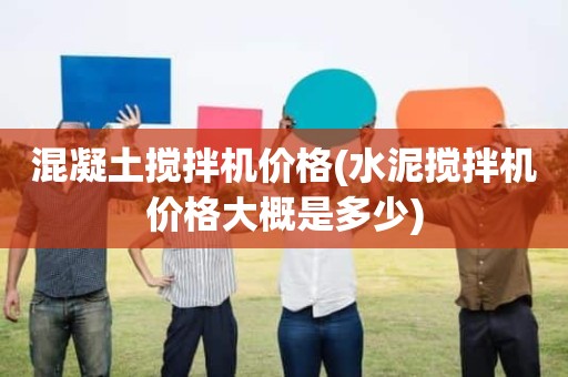 混凝土搅拌机价格(水泥搅拌机价格大概是多少)