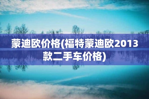 蒙迪欧价格(福特蒙迪欧2013款二手车价格)