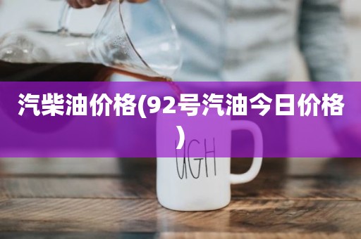汽柴油价格(92号汽油今日价格)