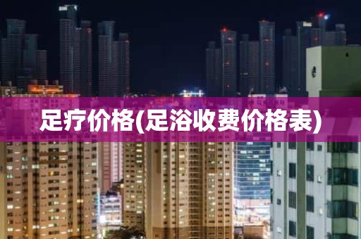 足疗价格(足浴收费价格表)