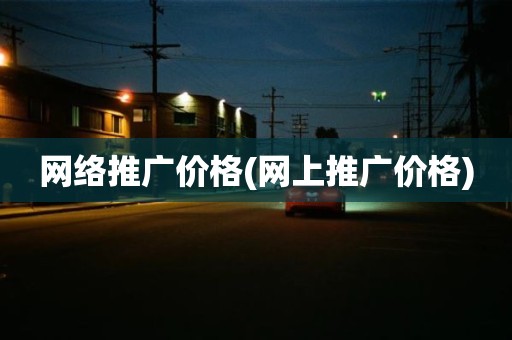 网络推广价格(网上推广价格)