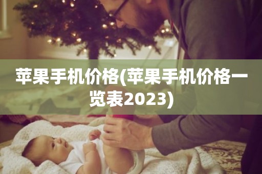 苹果手机价格(苹果手机价格一览表2023)