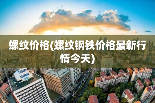 螺纹价格(螺纹钢铁价格最新行情今天)