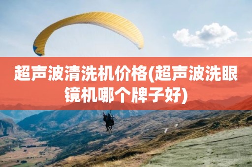 超声波清洗机价格(超声波洗眼镜机哪个牌子好)