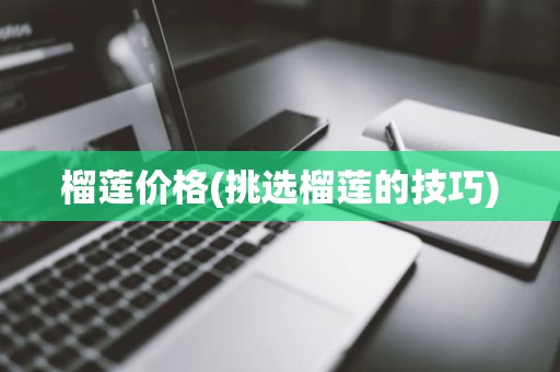 榴莲价格(挑选榴莲的技巧)