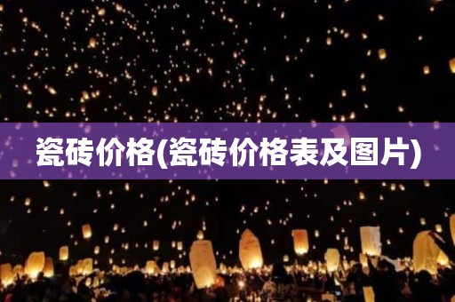 瓷砖价格(瓷砖价格表及图片)