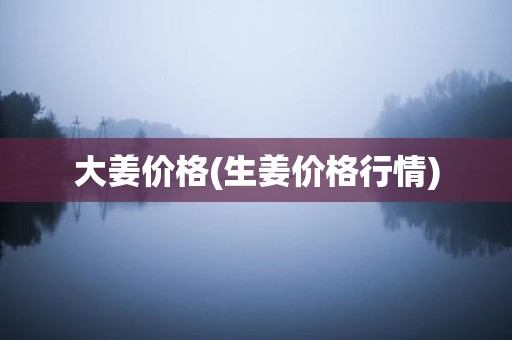 大姜价格(生姜价格行情)