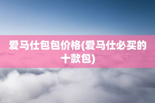 爱马仕包包价格(爱马仕必买的十款包)