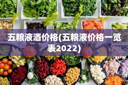 五粮液酒价格(五粮液价格一览表2022)