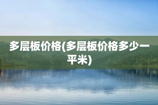 多层板价格(多层板价格多少一平米)