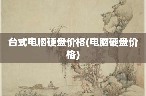 台式电脑硬盘价格(电脑硬盘价格)