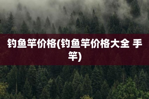 钓鱼竿价格(钓鱼竿价格大全 手竿)