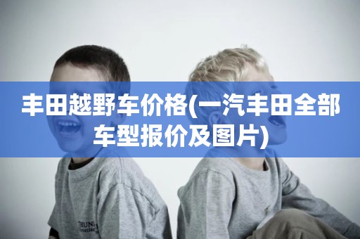 丰田越野车价格(一汽丰田全部车型报价及图片)