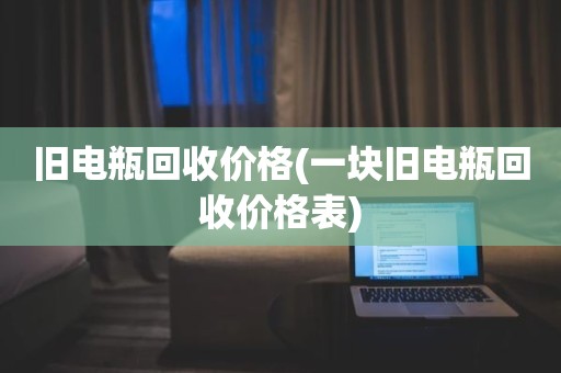 旧电瓶回收价格(一块旧电瓶回收价格表)