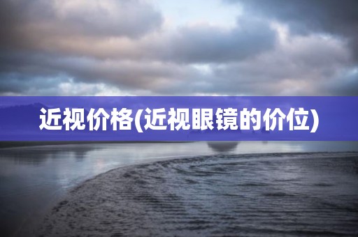 近视价格(近视眼镜的价位)