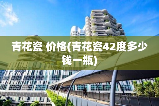 青花瓷 价格(青花瓷42度多少钱一瓶)