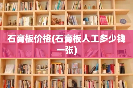 石膏板价格(石膏板人工多少钱一张)