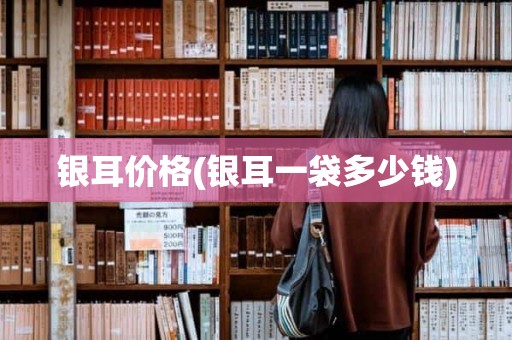 银耳价格(银耳一袋多少钱)