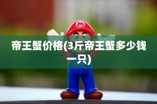 帝王蟹价格(3斤帝王蟹多少钱一只)