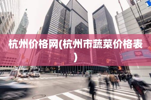 杭州价格网(杭州市蔬菜价格表)