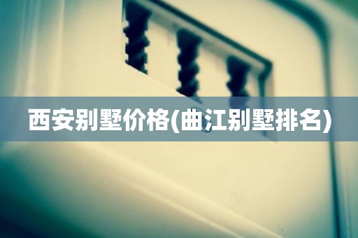 西安别墅价格(曲江别墅排名)
