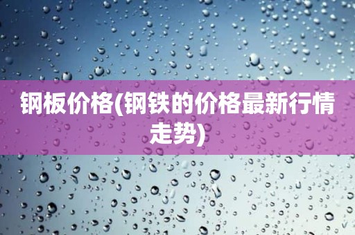 钢板价格(钢铁的价格最新行情走势)