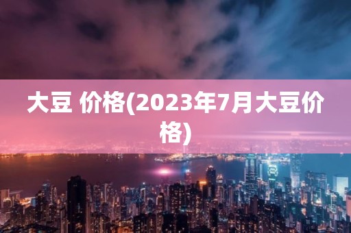 大豆 价格(2023年7月大豆价格)