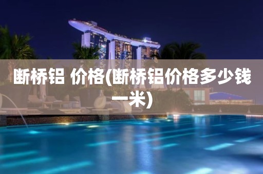 断桥铝 价格(断桥铝价格多少钱一米)