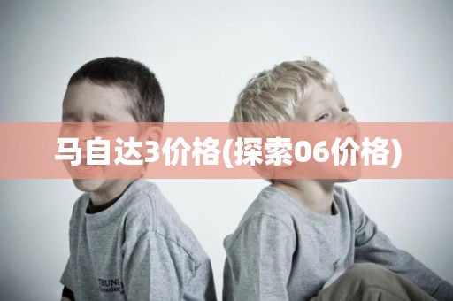 马自达3价格(探索06价格)